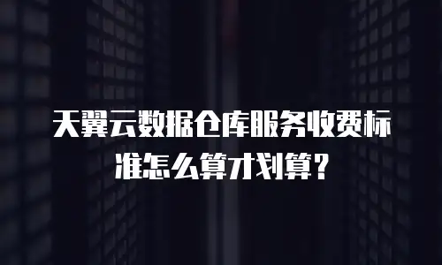 天翼云数据仓库服务收费标准怎么算才划算？