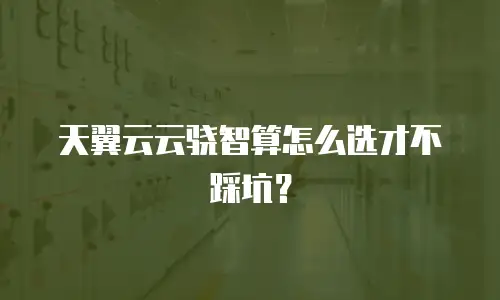 天翼云云骁智算怎么选才不踩坑？