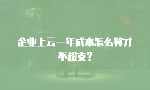 企业上云一年成本怎么算才不超支？