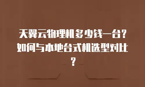 天翼云物理机多少钱一台？如何与本地台式机选型对比？