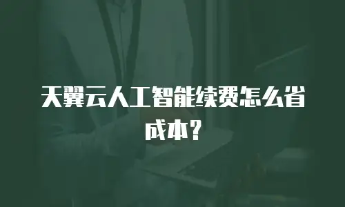 天翼云人工智能续费怎么省成本？