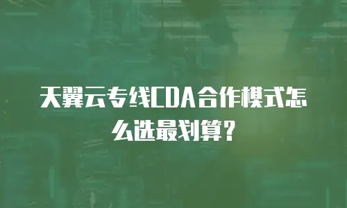 天翼云专线CDA合作模式怎么选最划算？