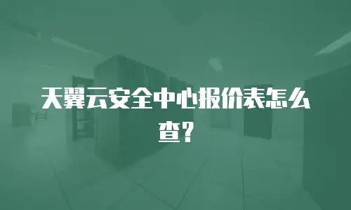 天翼云安全中心报价表怎么查？