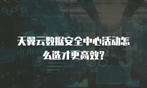 天翼云数据安全中心活动怎么选才更高效？