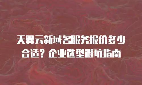 天翼云新域名服务报价多少合适？企业选型避坑指南