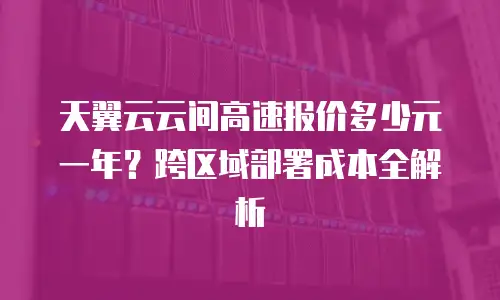 天翼云云间高速报价多少元一年？跨区域部署成本全解析
