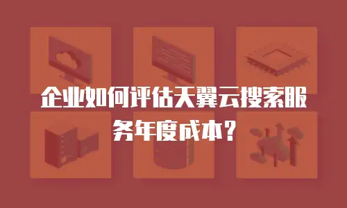 企业如何评估天翼云搜索服务年度成本？