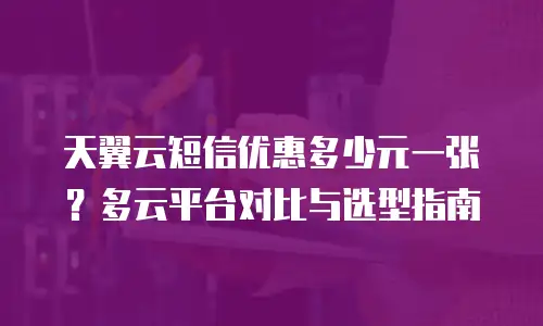 天翼云短信优惠多少元一张？多云平台对比与选型指南