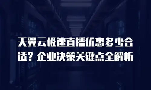 天翼云极速直播优惠多少合适？企业决策关键点全解析