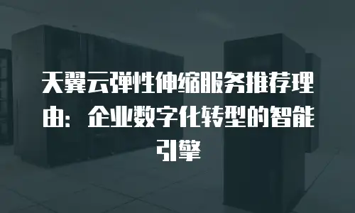 天翼云弹性伸缩服务推荐理由：企业数字化转型的智能引擎