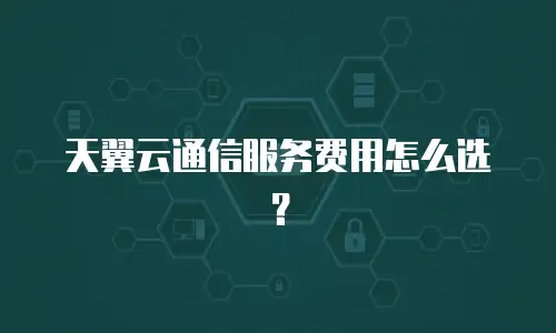 天翼云通信服务费用怎么选？