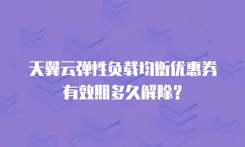 天翼云弹性负载均衡优惠券有效期多久解除？