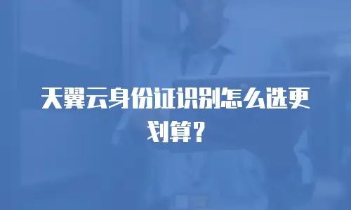 天翼云身份证识别怎么选更划算？