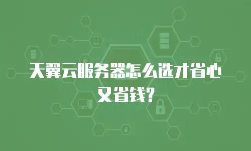 天翼云服务器怎么选才省心又省钱？