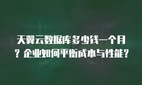 天翼云数据库多少钱一个月？企业如何平衡成本与性能？