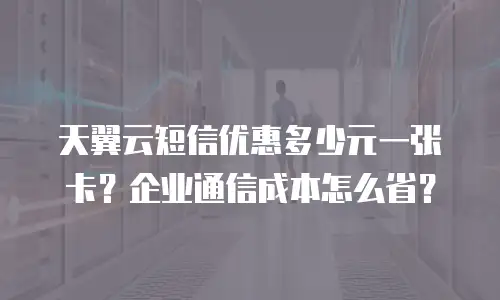 天翼云短信优惠多少元一张卡？企业通信成本怎么省？