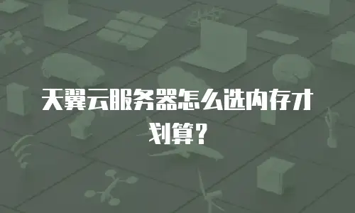天翼云服务器怎么选内存才划算？