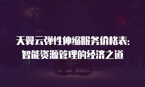 天翼云弹性伸缩服务价格表：智能资源管理的经济之道