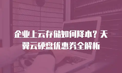 企业上云存储如何降本？天翼云硬盘优惠券全解析