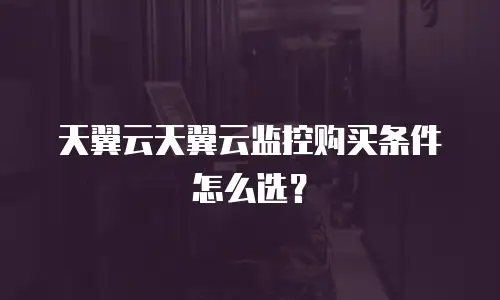 天翼云天翼云监控购买条件怎么选？