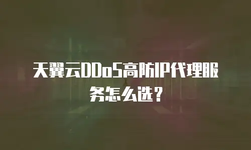 天翼云DDoS高防IP代理服务怎么选？