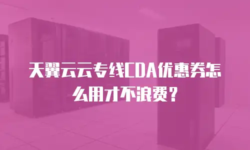 天翼云云专线CDA优惠券怎么用才不浪费？