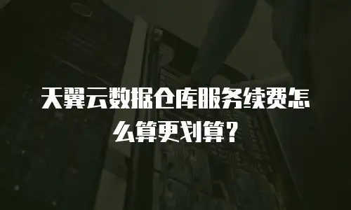 天翼云数据仓库服务续费怎么算更划算？