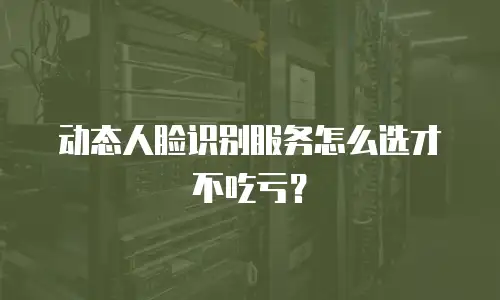 动态人脸识别服务怎么选才不吃亏？