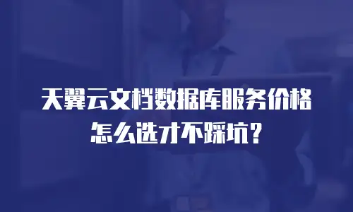 天翼云文档数据库服务价格怎么选才不踩坑？