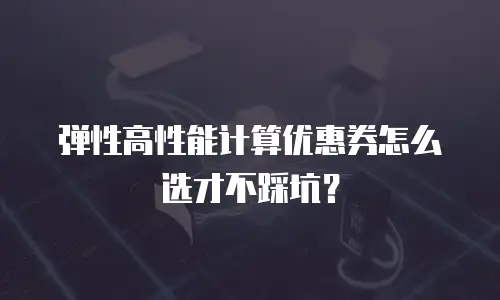 弹性高性能计算优惠券怎么选才不踩坑？