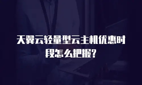 天翼云轻量型云主机优惠时段怎么把握？