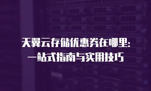 天翼云存储优惠券在哪里：一站式指南与实用技巧