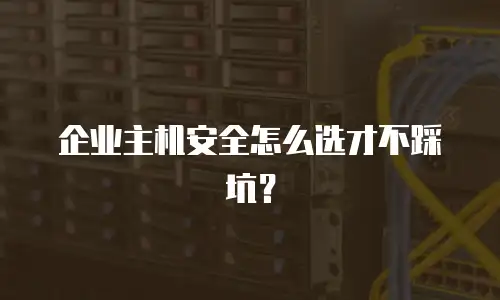 企业主机安全怎么选才不踩坑？