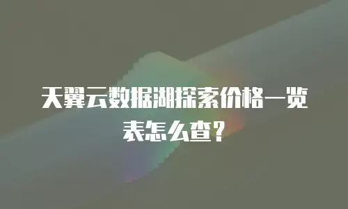 天翼云数据湖探索价格一览表怎么查？