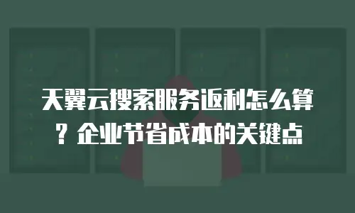 天翼云搜索服务返利怎么算？企业节省成本的关键点