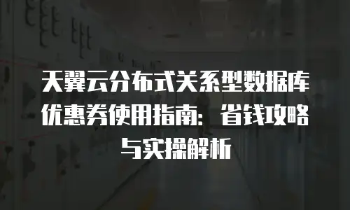 天翼云分布式关系型数据库优惠券使用指南：省钱攻略与实操解析