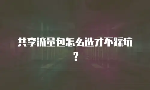 共享流量包怎么选才不踩坑？