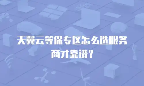 天翼云等保专区怎么选服务商才靠谱？