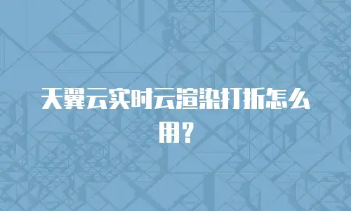 天翼云实时云渲染打折怎么用？