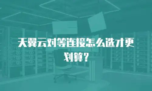 天翼云对等连接怎么选才更划算？
