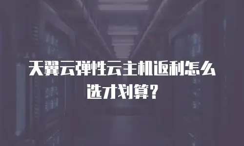 天翼云弹性云主机返利怎么选才划算？