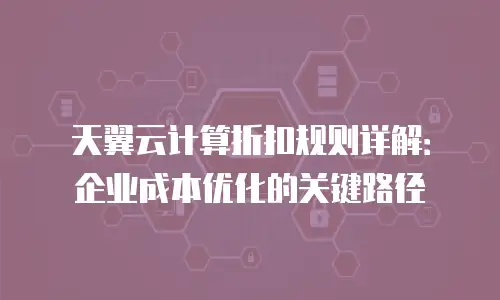 天翼云计算折扣规则详解：企业成本优化的关键路径