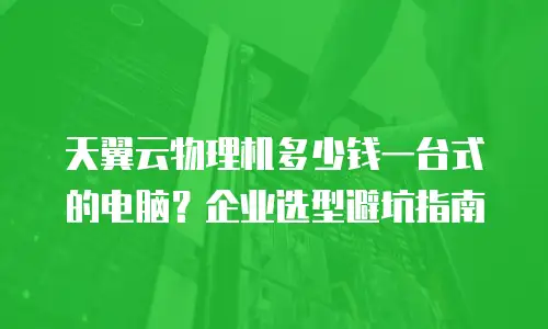 天翼云物理机多少钱一台式的电脑？企业选型避坑指南