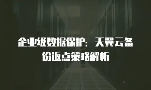 企业级数据保护：天翼云备份返点策略解析