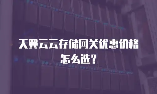 天翼云云存储网关优惠价格怎么选？