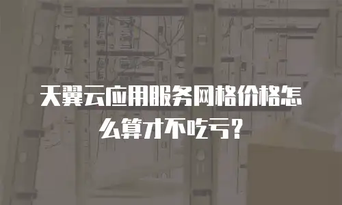天翼云应用服务网格价格怎么算才不吃亏？