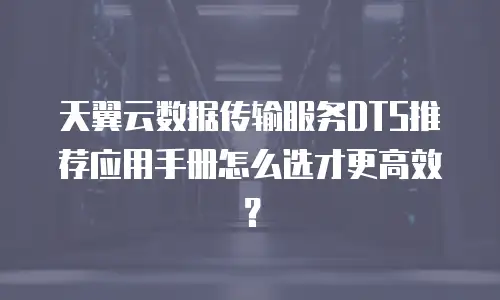 天翼云数据传输服务DTS推荐应用手册怎么选才更高效？