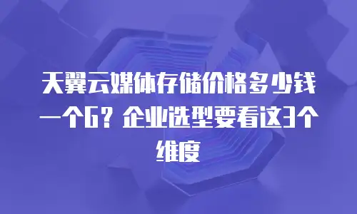天翼云媒体存储价格多少钱一个G？企业选型要看这3个维度