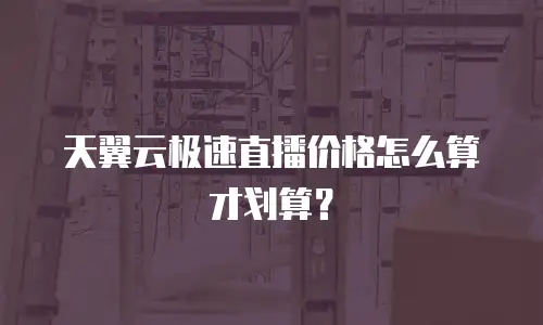 天翼云极速直播价格怎么算才划算？