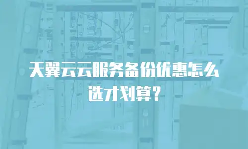 天翼云云服务备份优惠怎么选才划算？